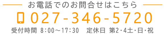 お電話でのお問合せはこちら　TEL：027-346-5720　受付時間 8:00~17:30　定休日第2・4土、日、祝